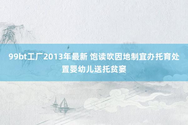 99bt工厂2013年最新 饱读吹因地制宜办托育处置婴幼儿送托贫窭