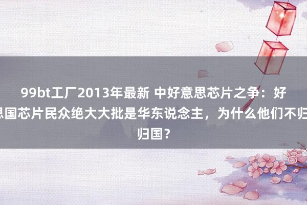 99bt工厂2013年最新 中好意思芯片之争：好意思国芯片民众绝大大批是华东说念主，为什么他们不归国？