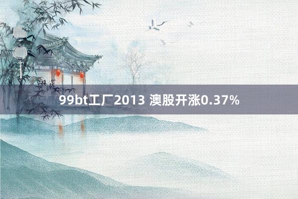 99bt工厂2013 澳股开涨0.37%