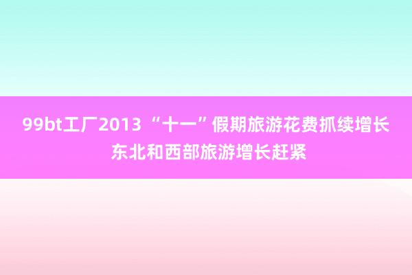 99bt工厂2013 “十一”假期旅游花费抓续增长 东北和西部旅游增长赶紧