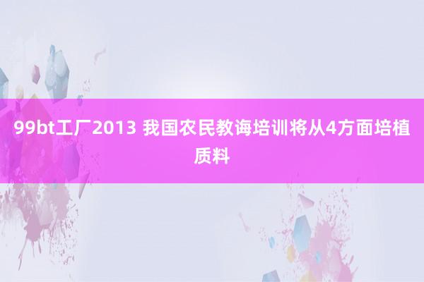 99bt工厂2013 我国农民教诲培训将从4方面培植质料