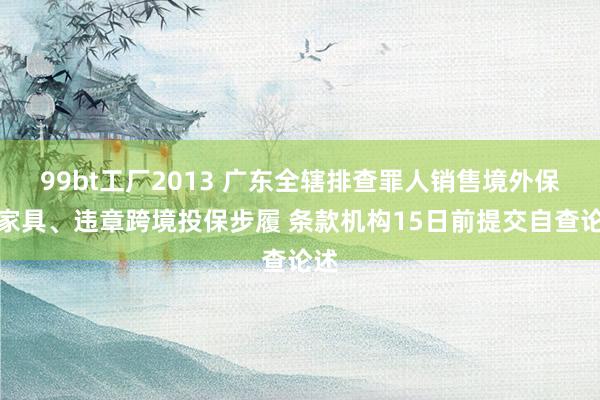 99bt工厂2013 广东全辖排查罪人销售境外保障家具、违章跨境投保步履 条款机构15日前提交自查论述