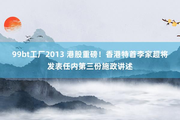 99bt工厂2013 港股重磅！香港特首李家超将发表任内第三份施政讲述