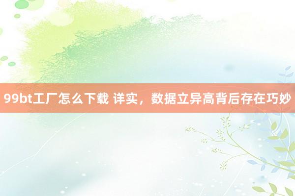 99bt工厂怎么下载 详实，数据立异高背后存在巧妙
