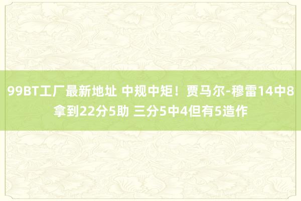 99BT工厂最新地址 中规中矩！贾马尔-穆雷14中8拿到22分5助 三分5中4但有5造作