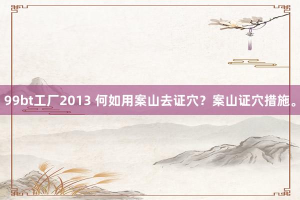 99bt工厂2013 何如用案山去证穴？案山证穴措施。
