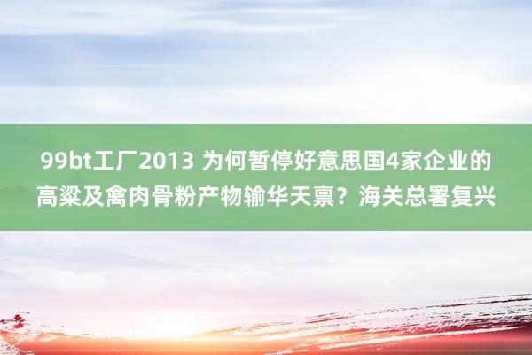 99bt工厂2013 为何暂停好意思国4家企业的高粱及禽肉骨粉产物输华天禀？海关总署复兴